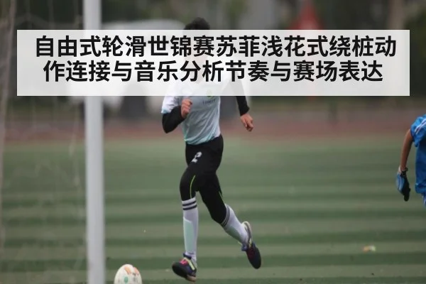 自由式轮滑世锦赛苏菲浅花式绕桩动作连接与音乐分析节奏与赛场表达