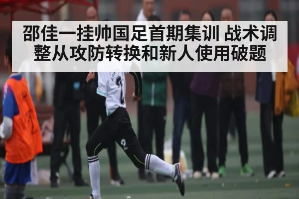 邵佳一挂帅国足首期集训 战术调整从攻防转换和新人使用破题
