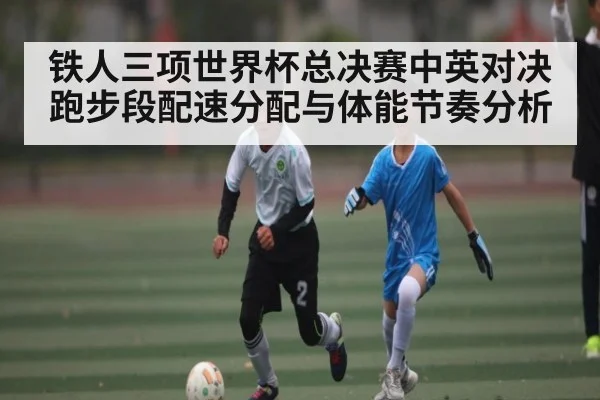 铁人三项世界杯总决赛中英对决跑步段配速分配与体能节奏分析