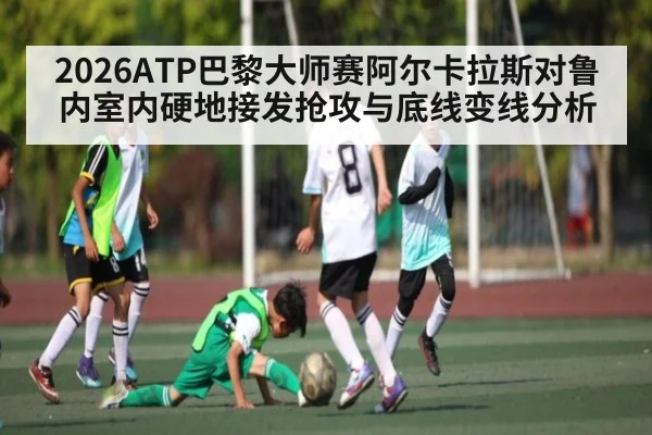 2026ATP巴黎大师赛阿尔卡拉斯对鲁内室内硬地接发抢攻与底线变线分析